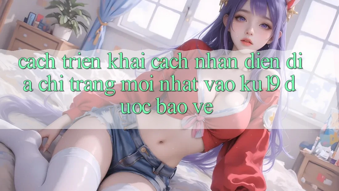 Cách triển khai Cách Nhận Diện Địa chỉ trang Mới Nhất Vào ku19 Được bảo vệ Cách triển khai Cách Nhận Diện Địa chỉ trang Mới Nhất Vào ku19 Được bảo vệ