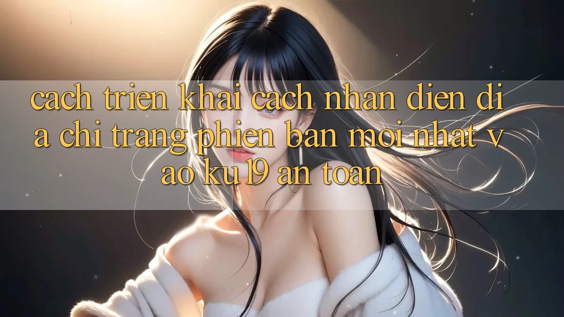 Cách triển khai Cách Nhận Diện Địa chỉ trang Phiên bản mới Nhất Vào ku19 An Toàn