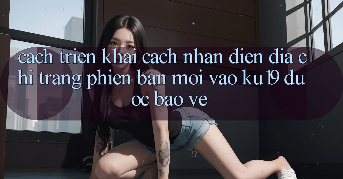 Cách triển khai Cách Nhận Diện Địa chỉ trang Phiên bản mới Vào ku19 Được bảo vệ