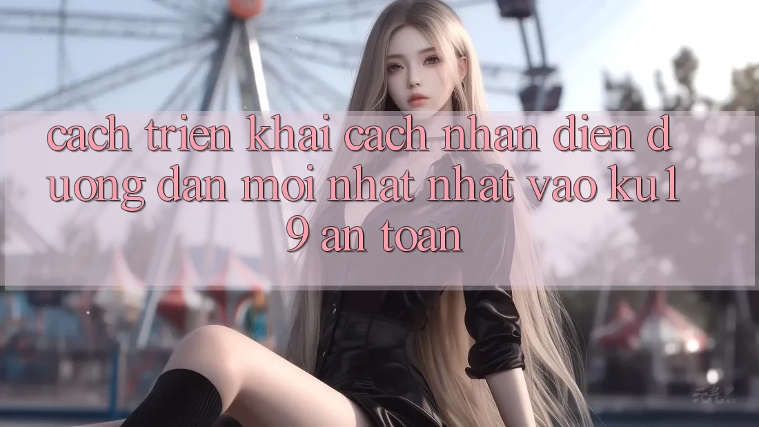 Cách triển khai Cách Nhận Diện Đường dẫn Mới nhất Nhất Vào ku19 An Toàn Cách triển khai Cách Nhận Diện Đường dẫn Mới nhất Nhất Vào ku19 An Toàn