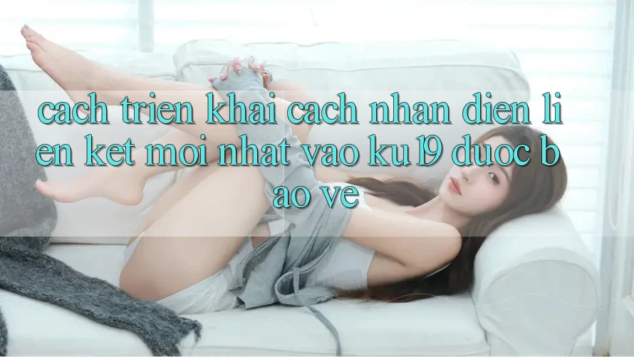 Cách triển khai Cách Nhận Diện Liên kết Mới Nhất Vào ku19 Được bảo vệ