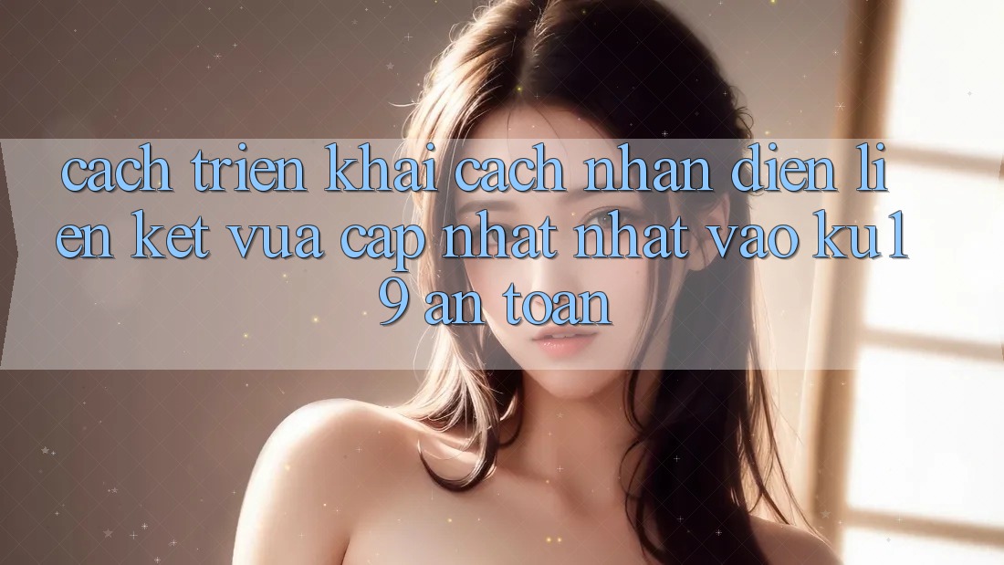 Cách triển khai Cách Nhận Diện Liên kết Vừa cập nhật Nhất Vào ku19 An Toàn Cách triển khai Cách Nhận Diện Liên kết Vừa cập nhật Nhất Vào ku19 An Toàn