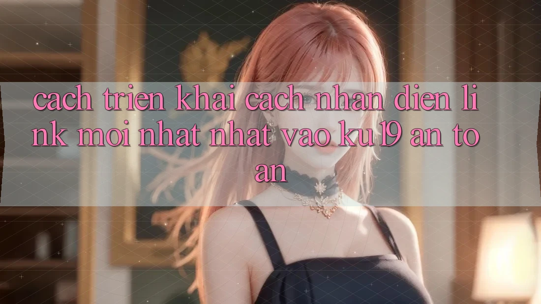 Cách triển khai Cách Nhận Diện Link Mới nhất Nhất Vào ku19 An Toàn Cách triển khai Cách Nhận Diện Link Mới nhất Nhất Vào ku19 An Toàn