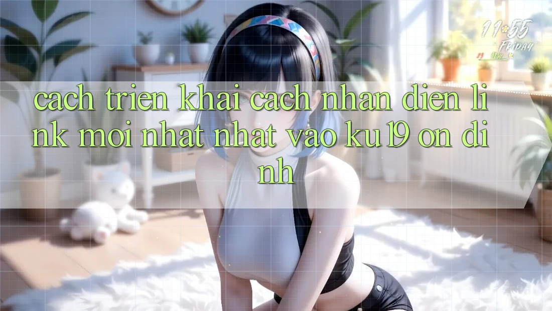 Cách triển khai Cách Nhận Diện Link Mới nhất Nhất Vào ku19 Ổn định Cách triển khai Cách Nhận Diện Link Mới nhất Nhất Vào ku19 Ổn định