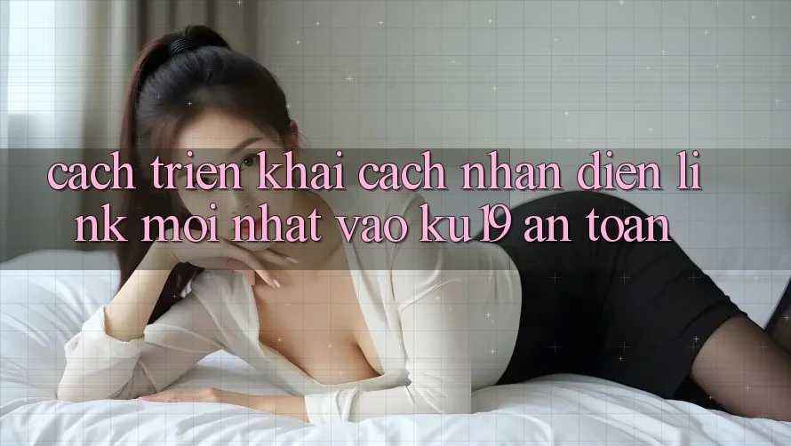 Cách triển khai Cách Nhận Diện Link Mới Nhất Vào ku19 An Toàn Cách triển khai Cách Nhận Diện Link Mới Nhất Vào ku19 An Toàn