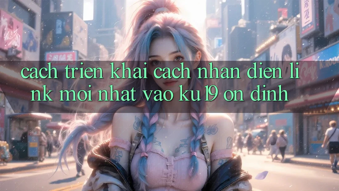 Cách triển khai Cách Nhận Diện Link Mới Nhất Vào ku19 Ổn định Cách triển khai Cách Nhận Diện Link Mới Nhất Vào ku19 Ổn định