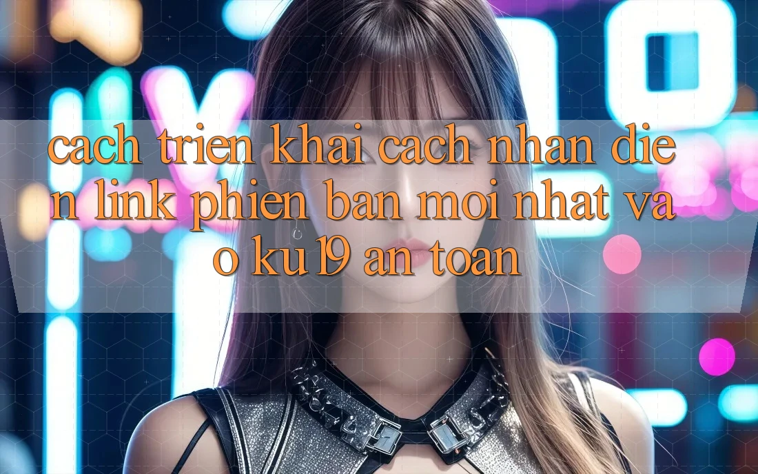 Cách triển khai Cách Nhận Diện Link Phiên bản mới Nhất Vào ku19 An Toàn