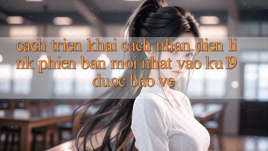 Cách triển khai Cách Nhận Diện Link Phiên bản mới Nhất Vào ku19 Được bảo vệ Cách triển khai Cách Nhận Diện Link Phiên bản mới Nhất Vào ku19 Được bảo vệ