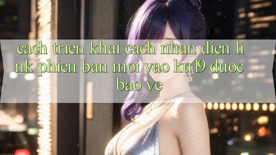 Cách triển khai Cách Nhận Diện Link Phiên bản mới Vào ku19 Được bảo vệ Cách triển khai Cách Nhận Diện Link Phiên bản mới Vào ku19 Được bảo vệ