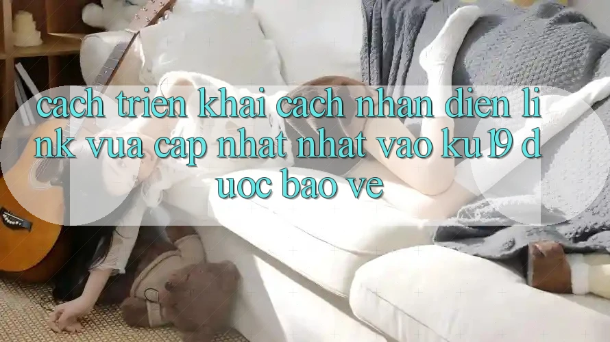 Cách triển khai Cách Nhận Diện Link Vừa cập nhật Nhất Vào ku19 Được bảo vệ Cách triển khai Cách Nhận Diện Link Vừa cập nhật Nhất Vào ku19 Được bảo vệ
