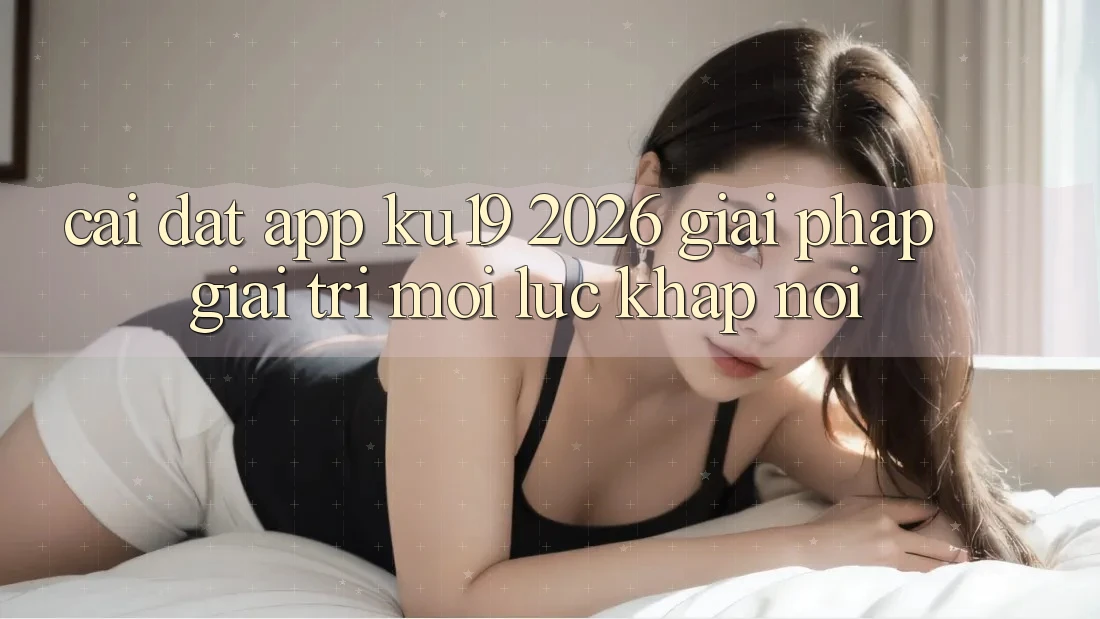 Cài đặt App ku19 2026 - Giải Pháp Giải Trí Mọi Lúc Khắp nơi Cài đặt App ku19 2026 - Giải Pháp Giải Trí Mọi Lúc Khắp nơi