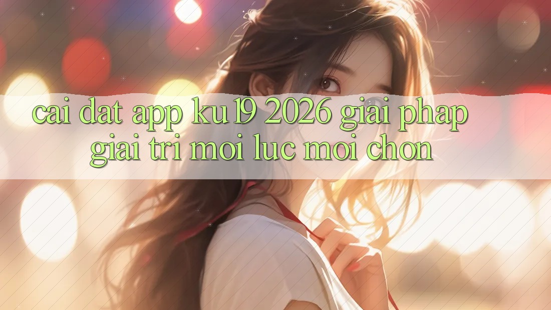 Cài đặt App ku19 2026 - Giải Pháp Giải Trí Mọi Lúc Mọi chốn Cài đặt App ku19 2026 - Giải Pháp Giải Trí Mọi Lúc Mọi chốn
