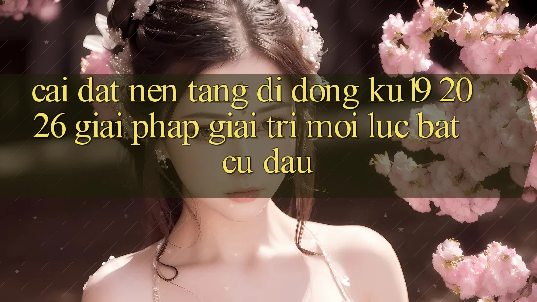 Cài đặt Nền tảng di động ku19 2026 - Giải Pháp Giải Trí Mọi Lúc Bất cứ đâu Cài đặt Nền tảng di động ku19 2026 - Giải Pháp Giải Trí Mọi Lúc Bất cứ đâu