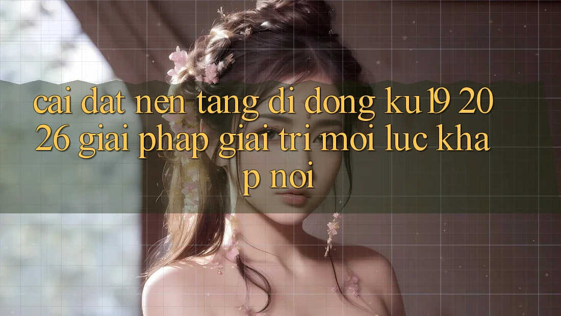 Cài đặt Nền tảng di động ku19 2026 - Giải Pháp Giải Trí Mọi Lúc Khắp nơi Cài đặt Nền tảng di động ku19 2026 - Giải Pháp Giải Trí Mọi Lúc Khắp nơi