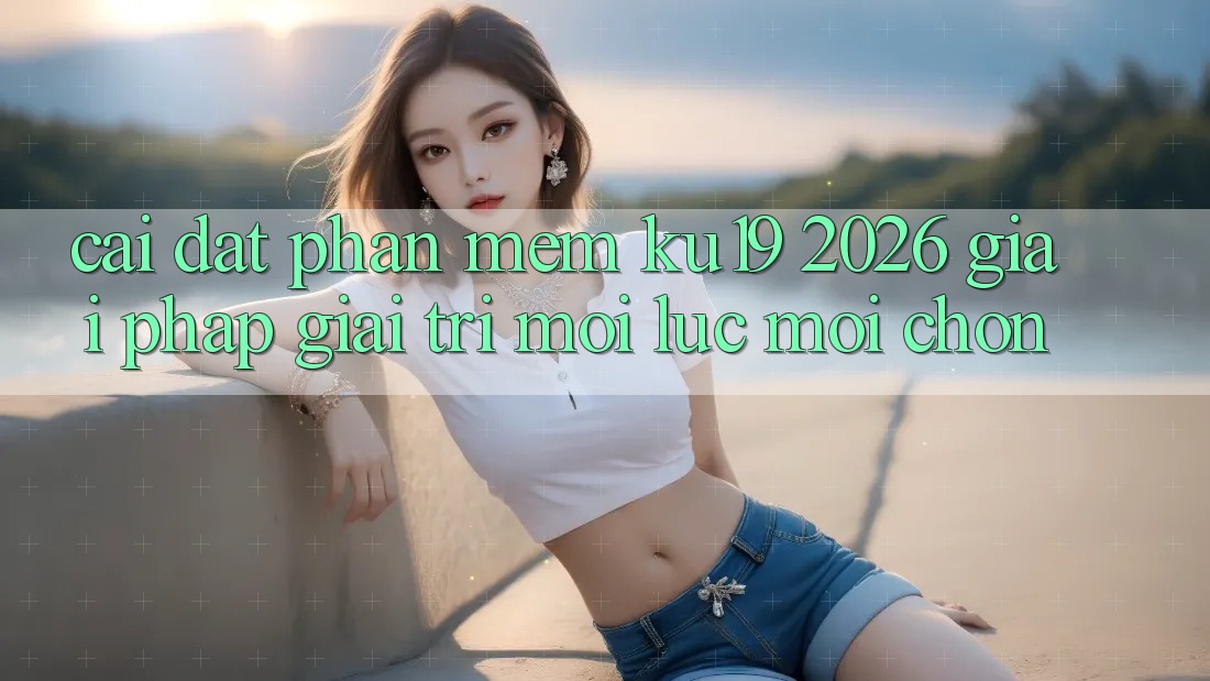 Cài đặt Phần mềm ku19 2026 - Giải Pháp Giải Trí Mọi Lúc Mọi chốn Cài đặt Phần mềm ku19 2026 - Giải Pháp Giải Trí Mọi Lúc Mọi chốn