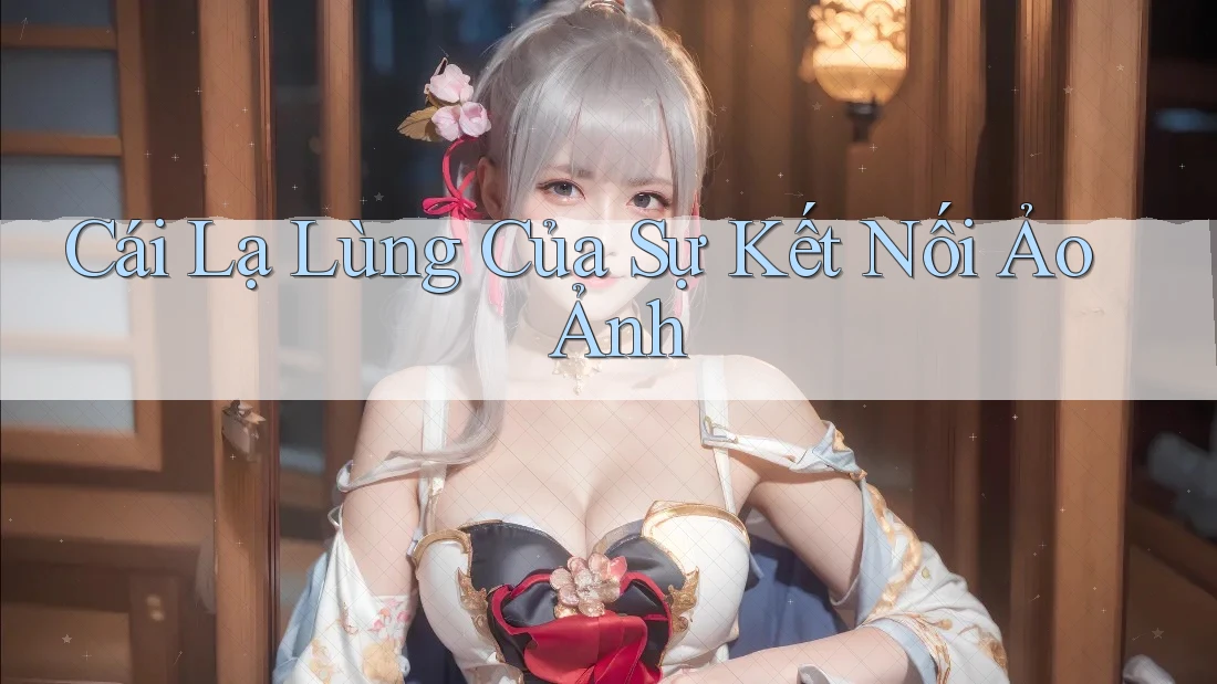 Cái Lạ Lùng Của Sự Kết Nối Ảo Ảnh Cái Lạ Lùng Của Sự Kết Nối Ảo Ảnh