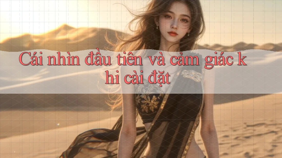 Cái nhìn đầu tiên và cảm giác khi cài đặt Cái nhìn đầu tiên và cảm giác khi cài đặt