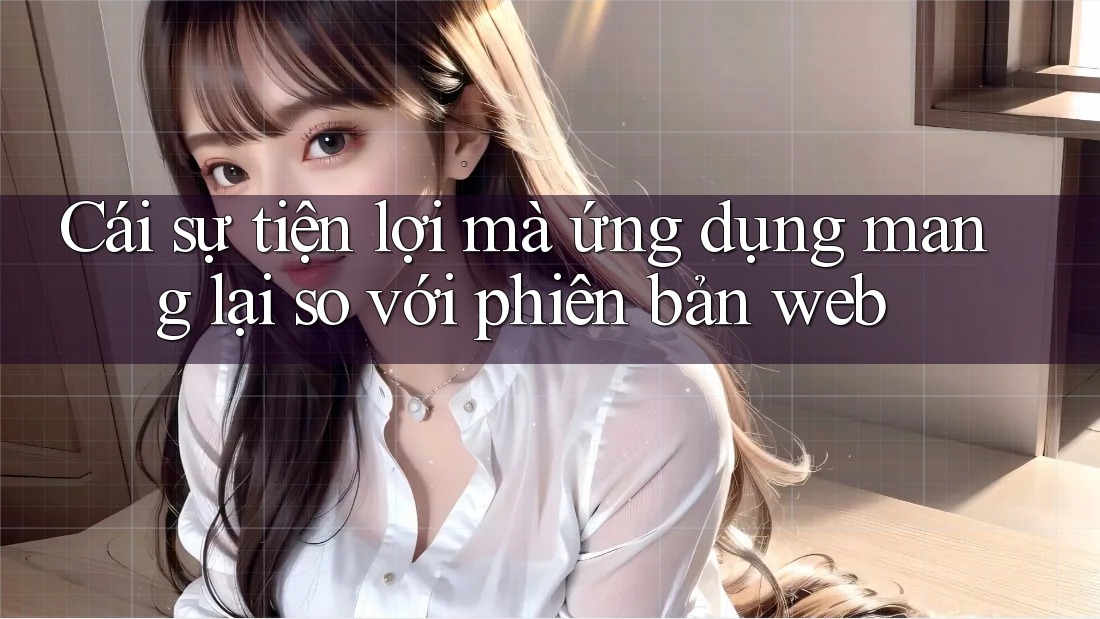 Cái sự tiện lợi mà ứng dụng mang lại so với phiên bản web