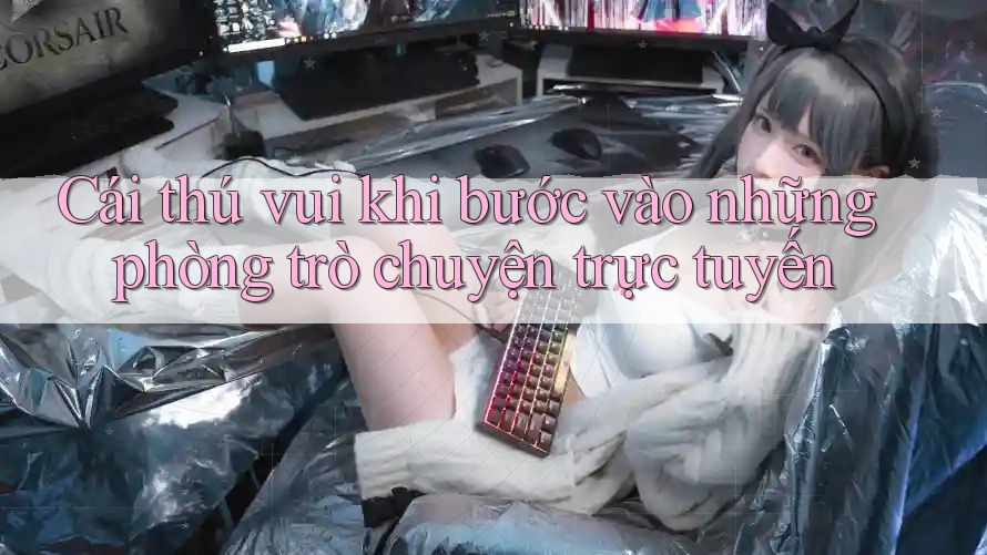 Cái thú vui khi bước vào những phòng trò chuyện trực tuyến