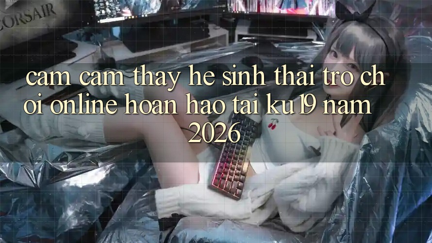 Cảm cảm thấy Hệ Sinh Thái Trò chơi Online Hoàn hảo Tại ku19 Năm 2026