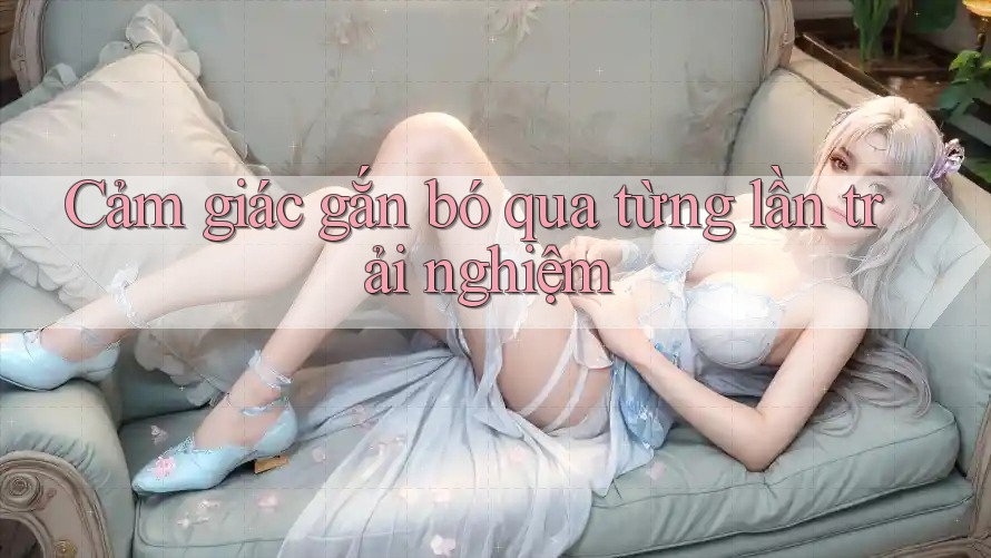 Cảm giác gắn bó qua từng lần trải nghiệm Cảm giác gắn bó qua từng lần trải nghiệm