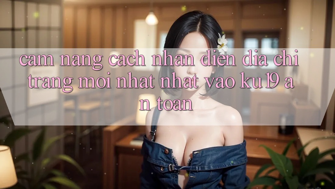 Cẩm nang Cách Nhận Diện Địa chỉ trang Mới nhất Nhất Vào ku19 An Toàn Cẩm nang Cách Nhận Diện Địa chỉ trang Mới nhất Nhất Vào ku19 An Toàn