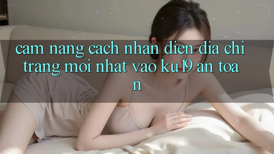 Cẩm nang Cách Nhận Diện Địa chỉ trang Mới Nhất Vào ku19 An Toàn