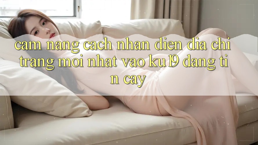 Cẩm nang Cách Nhận Diện Địa chỉ trang Mới Nhất Vào ku19 Đáng tin cậy