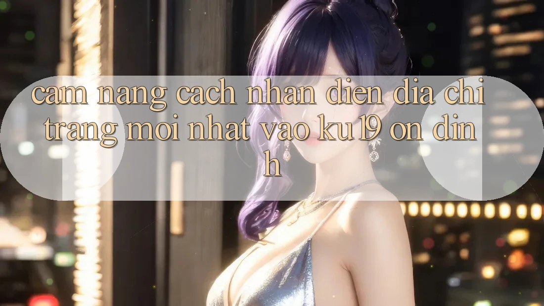 Cẩm nang Cách Nhận Diện Địa chỉ trang Mới Nhất Vào ku19 Ổn định Cẩm nang Cách Nhận Diện Địa chỉ trang Mới Nhất Vào ku19 Ổn định