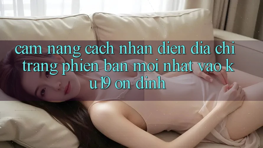 Cẩm nang Cách Nhận Diện Địa chỉ trang Phiên bản mới nhất Vào ku19 Ổn định Cẩm nang Cách Nhận Diện Địa chỉ trang Phiên bản mới nhất Vào ku19 Ổn định