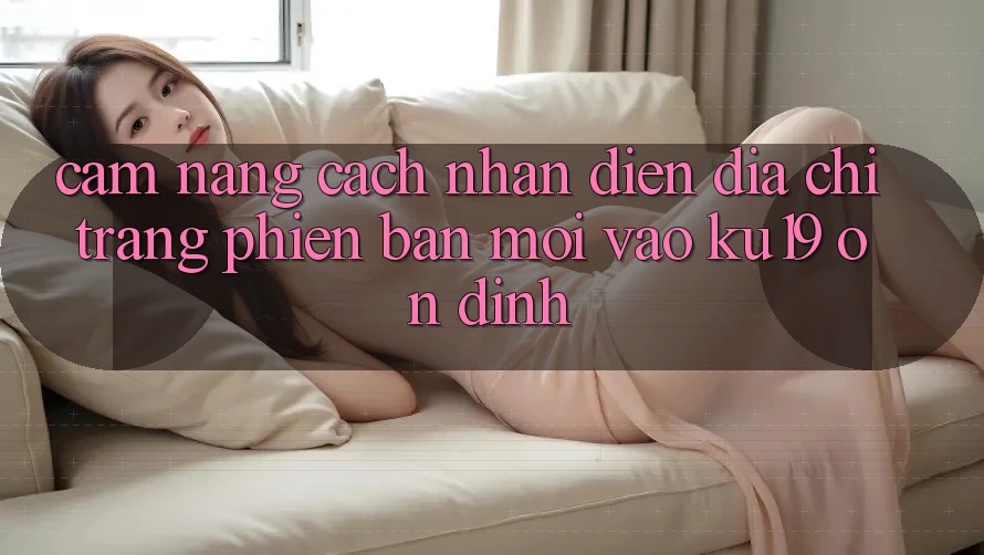 Cẩm nang Cách Nhận Diện Địa chỉ trang Phiên bản mới Vào ku19 Ổn định Cẩm nang Cách Nhận Diện Địa chỉ trang Phiên bản mới Vào ku19 Ổn định