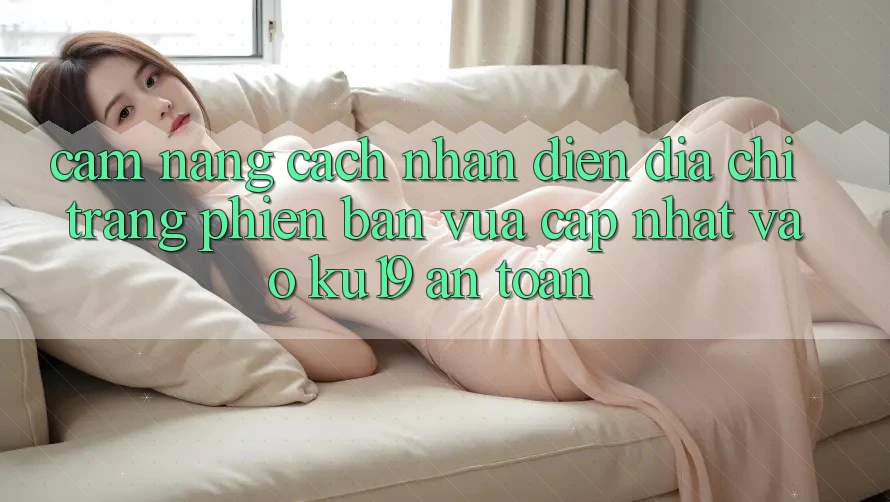 Cẩm nang Cách Nhận Diện Địa chỉ trang Phiên bản vừa cập nhật Vào ku19 An Toàn