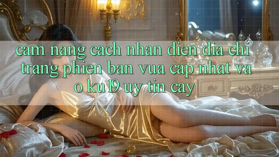Cẩm nang Cách Nhận Diện Địa chỉ trang Phiên bản vừa cập nhật Vào ku19 Uy tín cậy