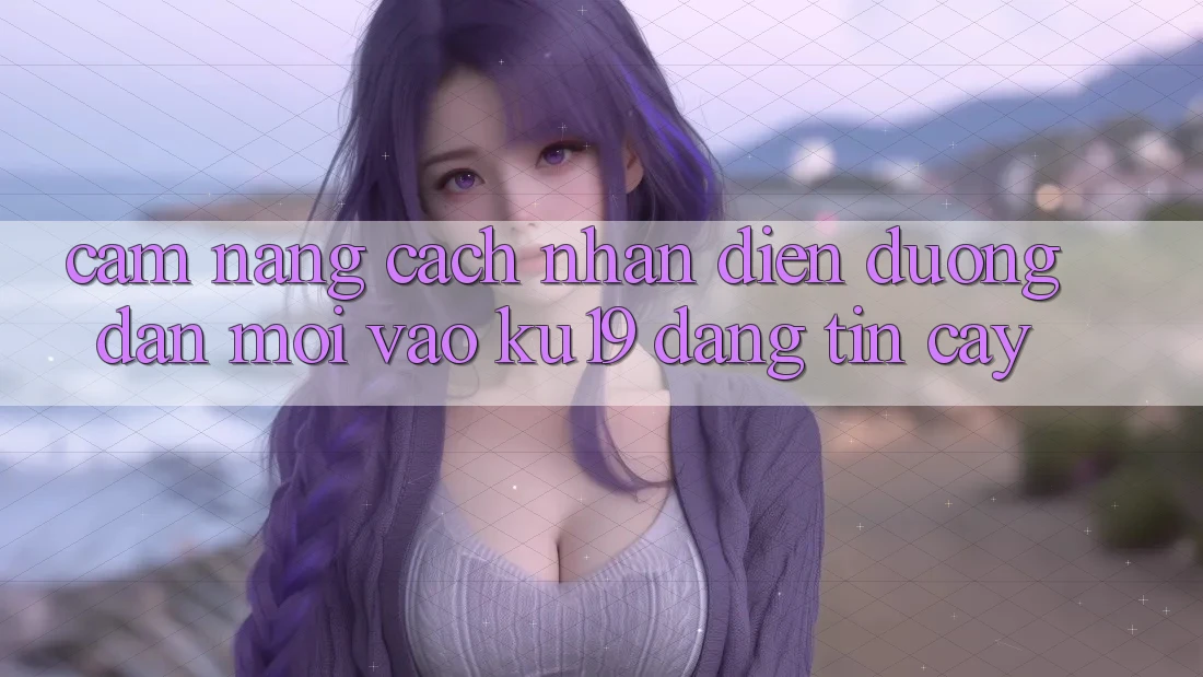 Cẩm nang Cách Nhận Diện Đường dẫn Mới Vào ku19 Đáng tin cậy Cẩm nang Cách Nhận Diện Đường dẫn Mới Vào ku19 Đáng tin cậy