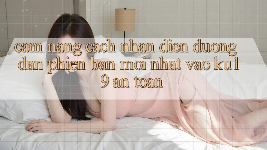 Cẩm nang Cách Nhận Diện Đường dẫn Phiên bản mới Nhất Vào ku19 An Toàn Cẩm nang Cách Nhận Diện Đường dẫn Phiên bản mới Nhất Vào ku19 An Toàn