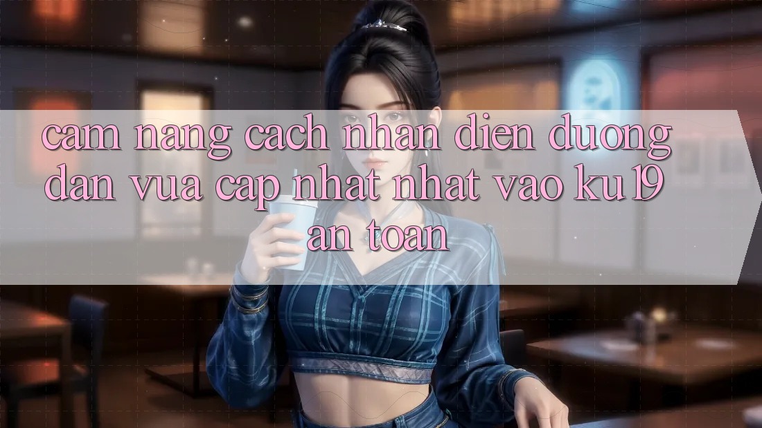 Cẩm nang Cách Nhận Diện Đường dẫn Vừa cập nhật Nhất Vào ku19 An Toàn Cẩm nang Cách Nhận Diện Đường dẫn Vừa cập nhật Nhất Vào ku19 An Toàn