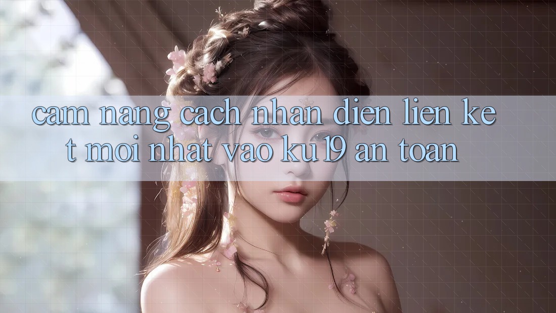 Cẩm nang Cách Nhận Diện Liên kết Mới Nhất Vào ku19 An Toàn