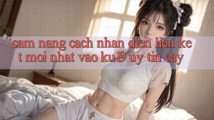 Cẩm nang Cách Nhận Diện Liên kết Mới Nhất Vào ku19 Uy tín cậy Cẩm nang Cách Nhận Diện Liên kết Mới Nhất Vào ku19 Uy tín cậy