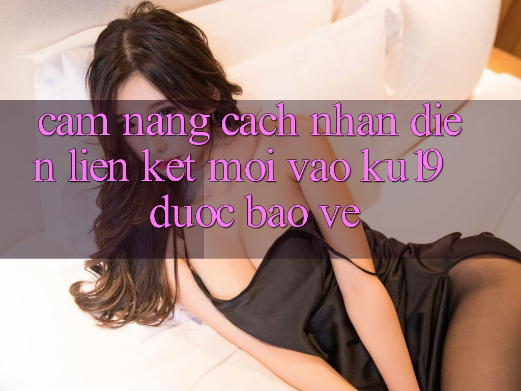Cẩm nang Cách Nhận Diện Liên kết Mới Vào ku19 Được bảo vệ