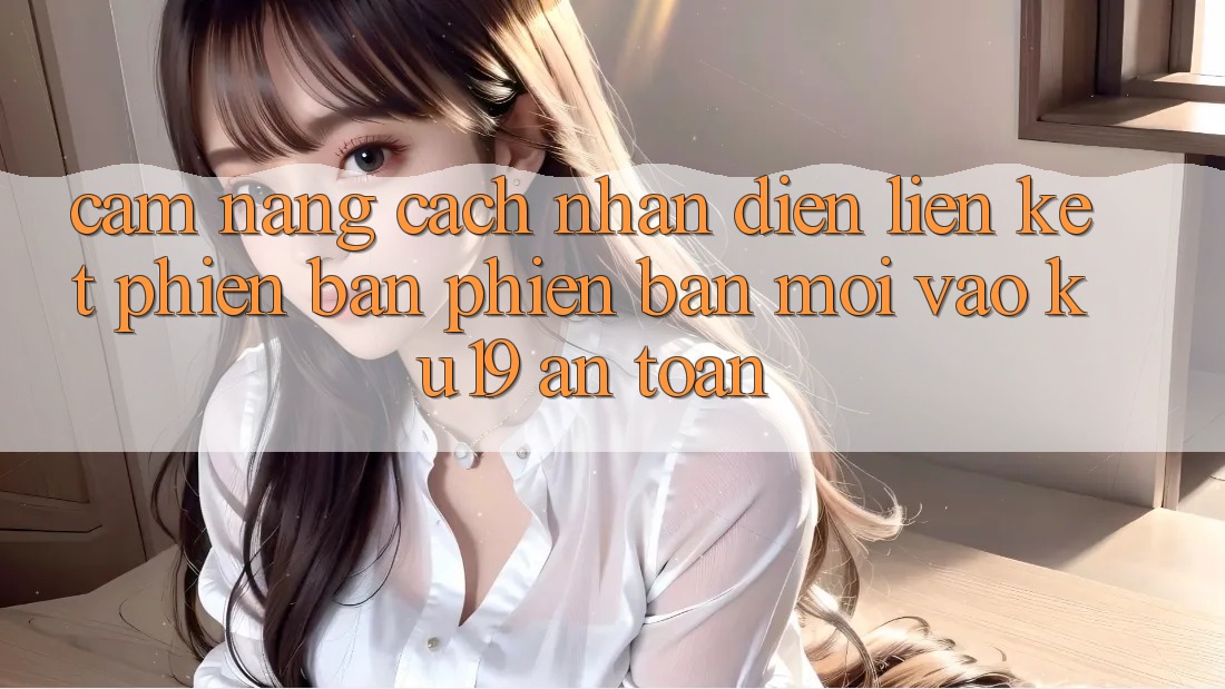 Cẩm nang Cách Nhận Diện Liên kết Phiên bản phiên bản mới Vào ku19 An Toàn