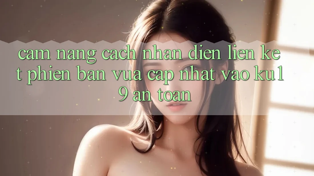 Cẩm nang Cách Nhận Diện Liên kết Phiên bản vừa cập nhật Vào ku19 An Toàn Cẩm nang Cách Nhận Diện Liên kết Phiên bản vừa cập nhật Vào ku19 An Toàn