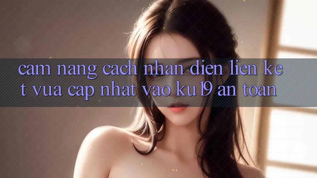 Cẩm nang Cách Nhận Diện Liên kết Vừa cập nhật Vào ku19 An Toàn Cẩm nang Cách Nhận Diện Liên kết Vừa cập nhật Vào ku19 An Toàn