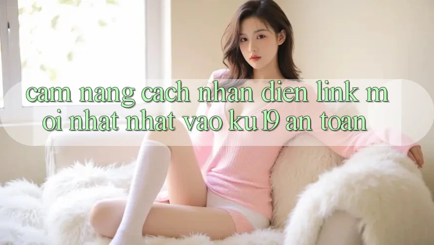 Cẩm nang Cách Nhận Diện Link Mới nhất Nhất Vào ku19 An Toàn Cẩm nang Cách Nhận Diện Link Mới nhất Nhất Vào ku19 An Toàn