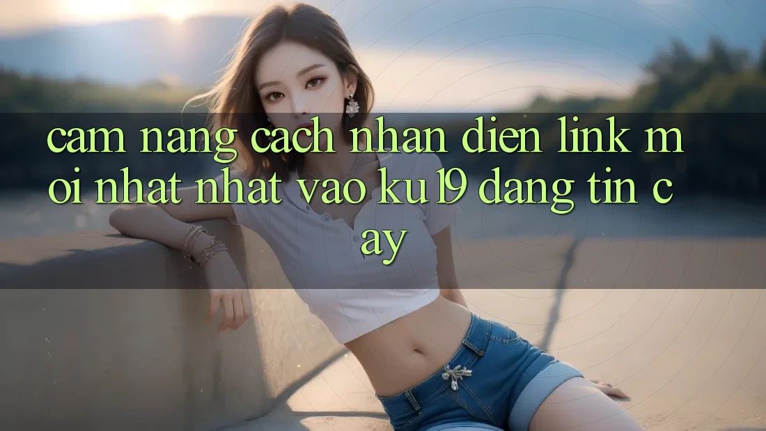 Cẩm nang Cách Nhận Diện Link Mới nhất Nhất Vào ku19 Đáng tin cậy Cẩm nang Cách Nhận Diện Link Mới nhất Nhất Vào ku19 Đáng tin cậy
