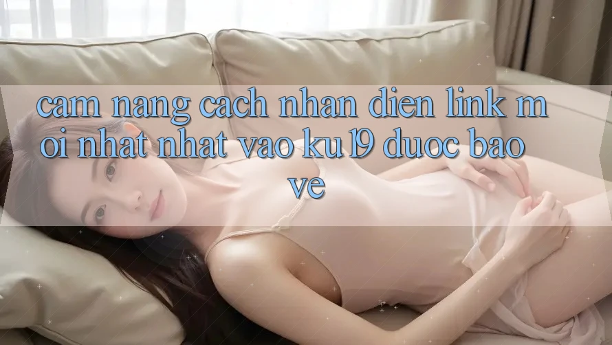 Cẩm nang Cách Nhận Diện Link Mới nhất Nhất Vào ku19 Được bảo vệ
