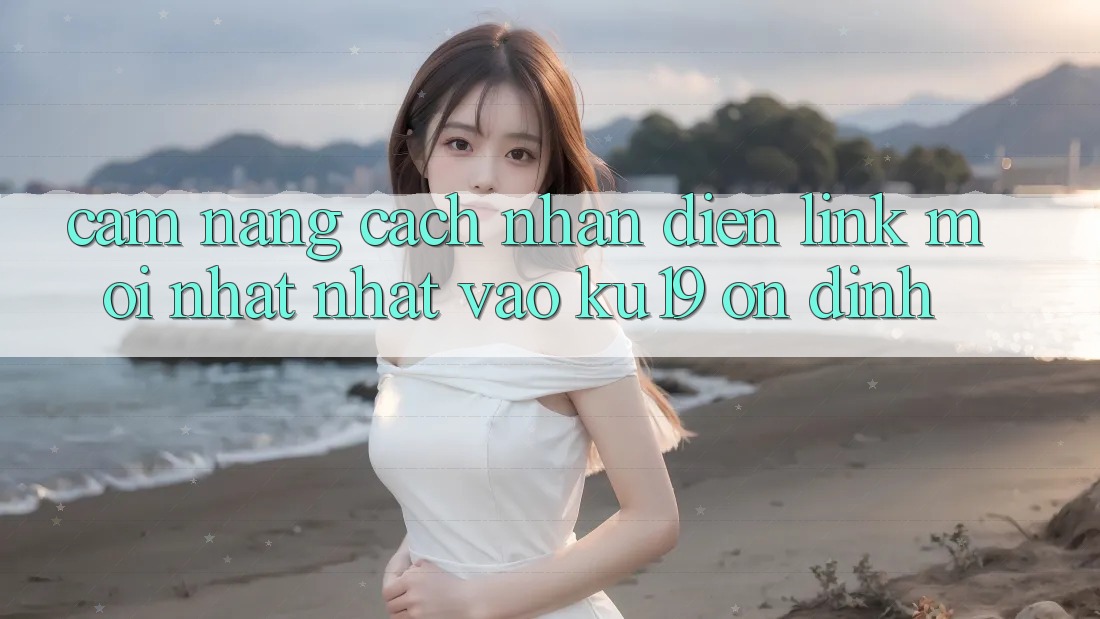 Cẩm nang Cách Nhận Diện Link Mới nhất Nhất Vào ku19 Ổn định
