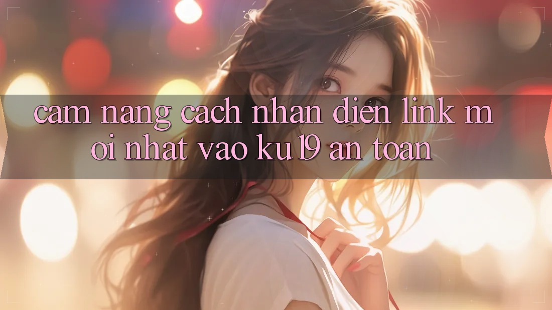 Cẩm nang Cách Nhận Diện Link Mới Nhất Vào ku19 An Toàn Cẩm nang Cách Nhận Diện Link Mới Nhất Vào ku19 An Toàn