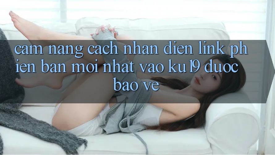 Cẩm nang Cách Nhận Diện Link Phiên bản mới Nhất Vào ku19 Được bảo vệ Cẩm nang Cách Nhận Diện Link Phiên bản mới Nhất Vào ku19 Được bảo vệ