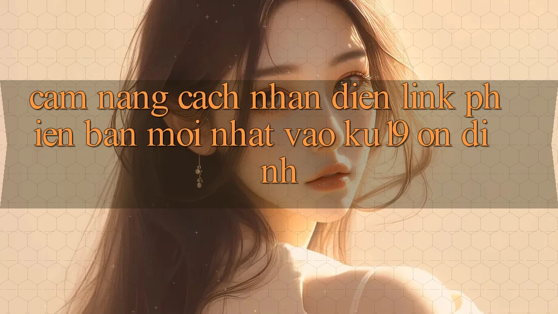 Cẩm nang Cách Nhận Diện Link Phiên bản mới Nhất Vào ku19 Ổn định