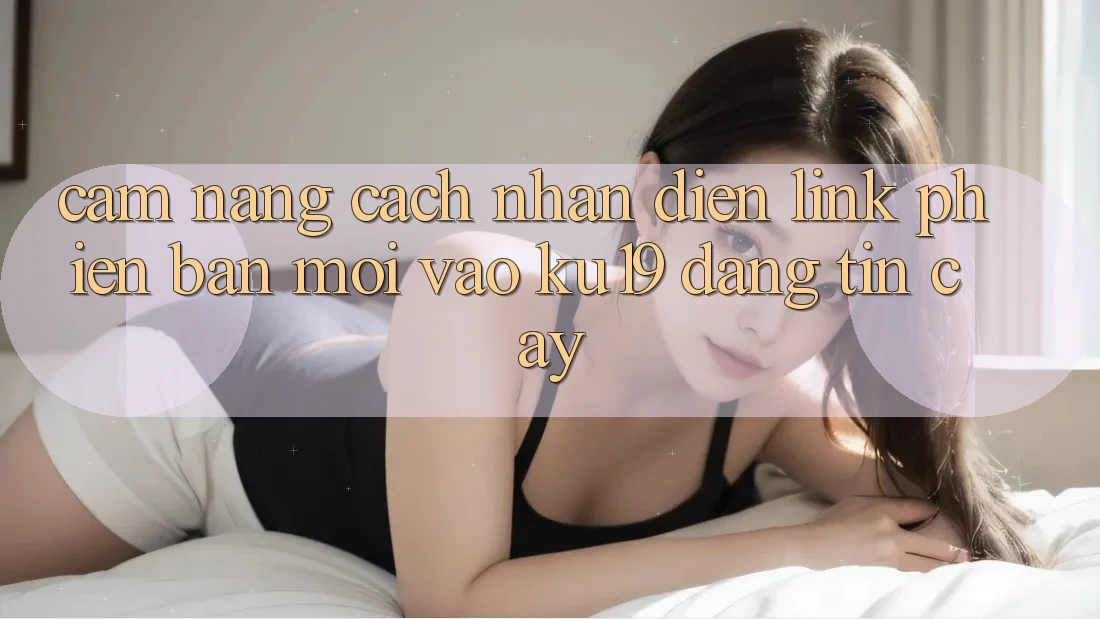 Cẩm nang Cách Nhận Diện Link Phiên bản mới Vào ku19 Đáng tin cậy